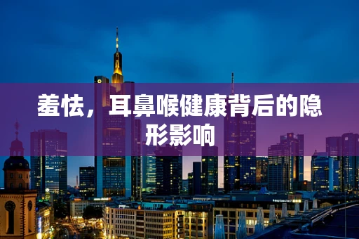 羞怯，耳鼻喉健康背后的隐形影响