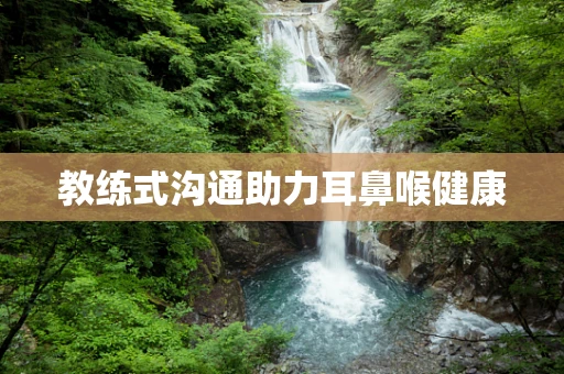 教练式沟通助力耳鼻喉健康