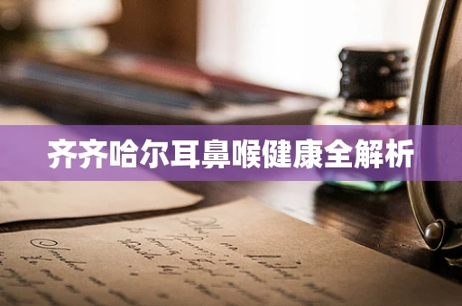 齐齐哈尔耳鼻喉健康全解析