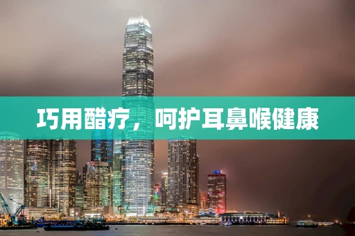巧用醋疗，呵护耳鼻喉健康