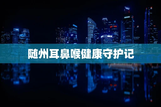 随州耳鼻喉健康守护记