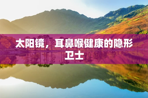太阳镜，耳鼻喉健康的隐形卫士