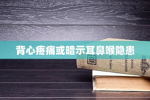 背心疼痛或暗示耳鼻喉隐患