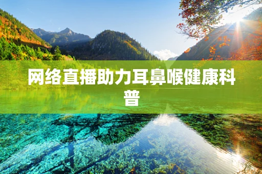 网络直播助力耳鼻喉健康科普