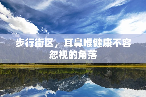 步行街区，耳鼻喉健康不容忽视的角落