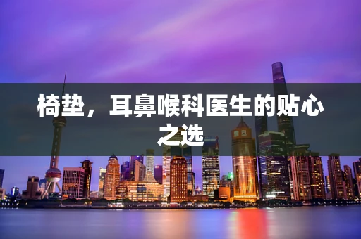 椅垫，耳鼻喉科医生的贴心之选