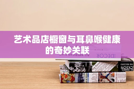 艺术品店橱窗与耳鼻喉健康的奇妙关联