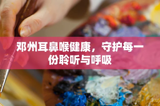 邓州耳鼻喉健康，守护每一份聆听与呼吸