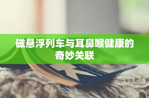 磁悬浮列车与耳鼻喉健康的奇妙关联