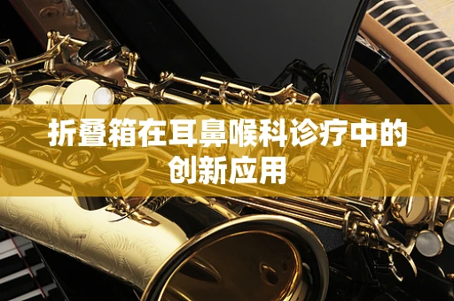 折叠箱在耳鼻喉科诊疗中的创新应用