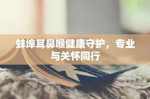 蚌埠耳鼻喉健康守护，专业与关怀同行