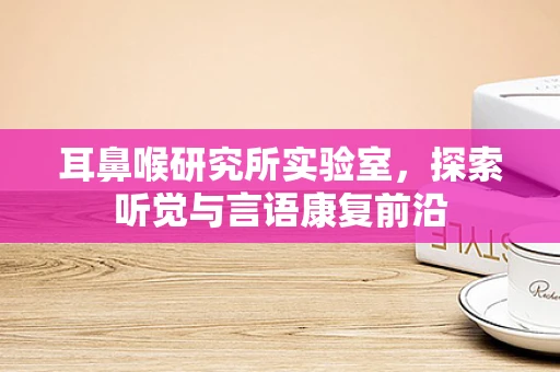 耳鼻喉研究所实验室，探索听觉与言语康复前沿