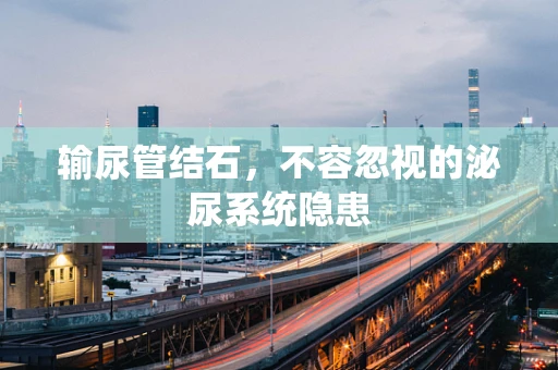 输尿管结石，不容忽视的泌尿系统隐患