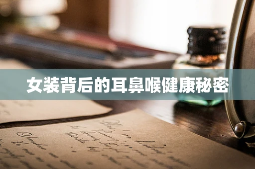 女装背后的耳鼻喉健康秘密