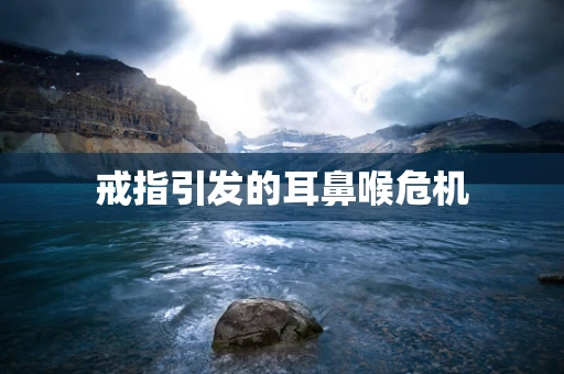 戒指引发的耳鼻喉危机