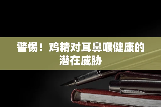 警惕！鸡精对耳鼻喉健康的潜在威胁