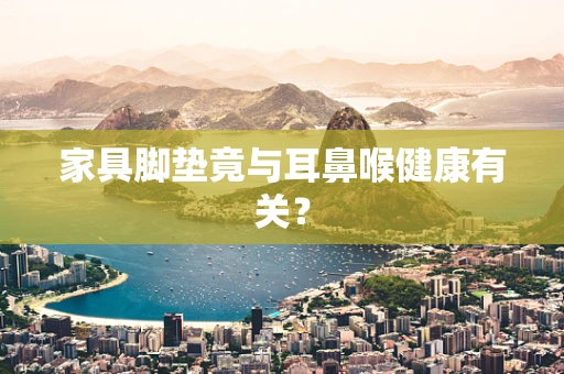 家具脚垫竟与耳鼻喉健康有关？