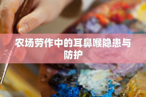 农场劳作中的耳鼻喉隐患与防护