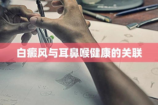 白癜风与耳鼻喉健康的关联
