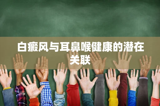 白癜风与耳鼻喉健康的潜在关联