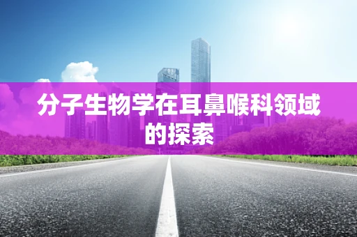 分子生物学在耳鼻喉科领域的探索