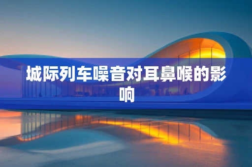 城际列车噪音对耳鼻喉的影响