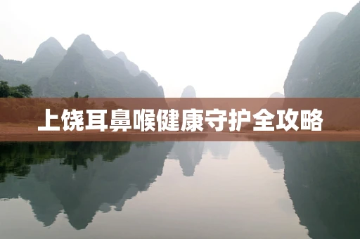 上饶耳鼻喉健康守护全攻略