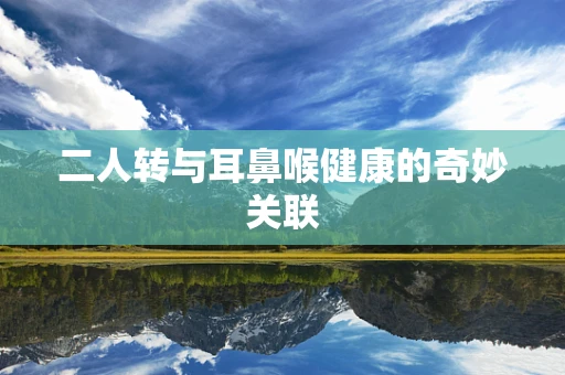 二人转与耳鼻喉健康的奇妙关联