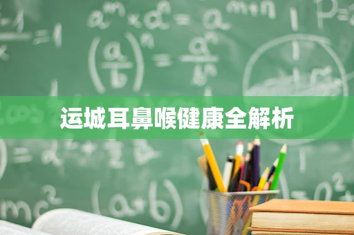 运城耳鼻喉健康全解析