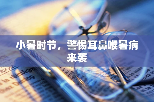 小暑时节，警惕耳鼻喉暑病来袭