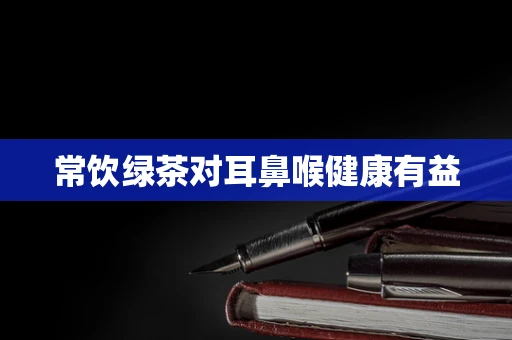 常饮绿茶对耳鼻喉健康有益