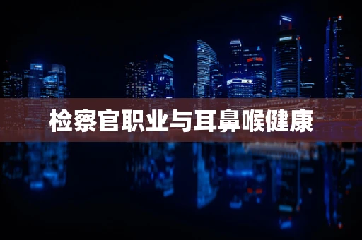 检察官职业与耳鼻喉健康