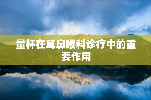 量杯在耳鼻喉科诊疗中的重要作用