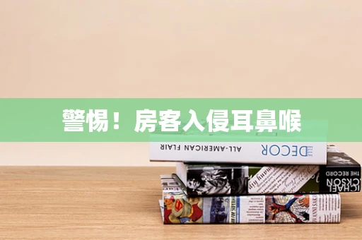 警惕！房客入侵耳鼻喉