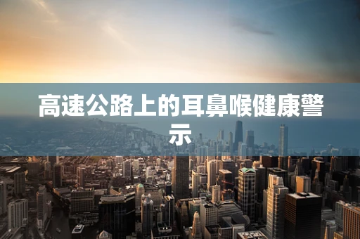 高速公路上的耳鼻喉健康警示