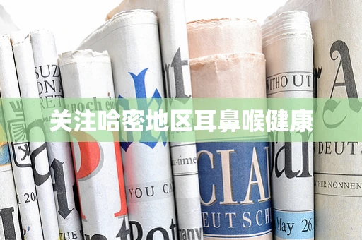 关注哈密地区耳鼻喉健康