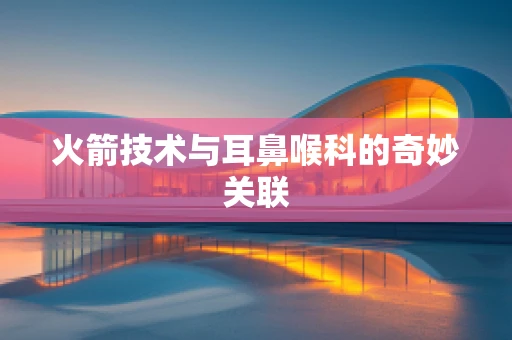 火箭技术与耳鼻喉科的奇妙关联