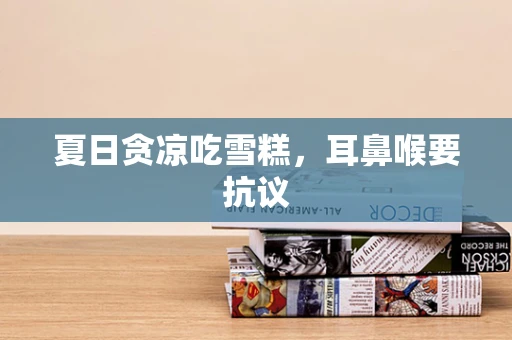 夏日贪凉吃雪糕，耳鼻喉要抗议