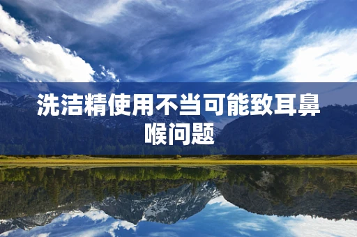 洗洁精使用不当可能致耳鼻喉问题