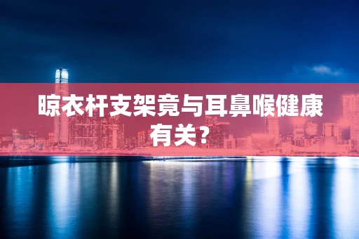 晾衣杆支架竟与耳鼻喉健康有关？