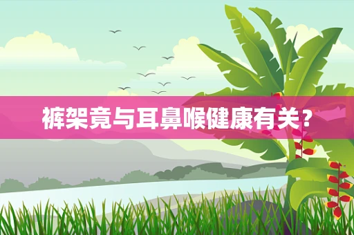 裤架竟与耳鼻喉健康有关？