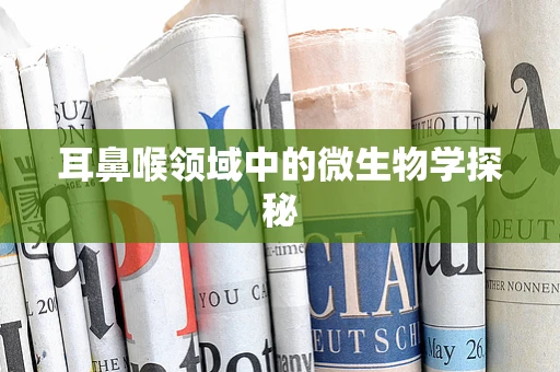 耳鼻喉领域中的微生物学探秘