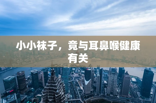 小小袜子，竟与耳鼻喉健康有关