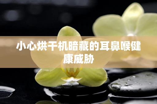 小心烘干机暗藏的耳鼻喉健康威胁