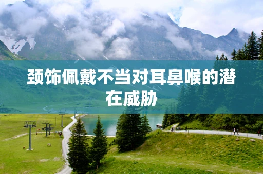 颈饰佩戴不当对耳鼻喉的潜在威胁