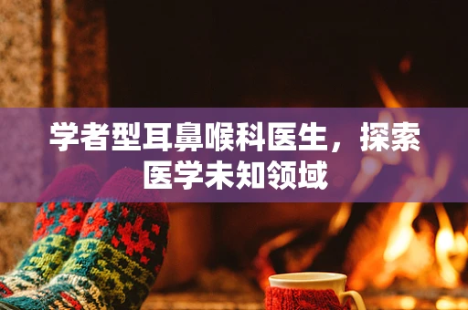 学者型耳鼻喉科医生，探索医学未知领域