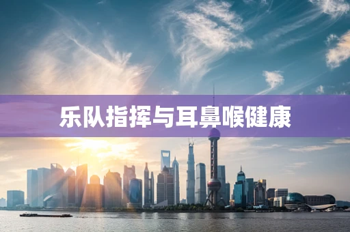 乐队指挥与耳鼻喉健康