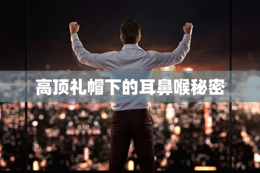 高顶礼帽下的耳鼻喉秘密
