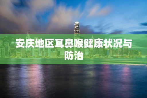 安庆地区耳鼻喉健康状况与防治