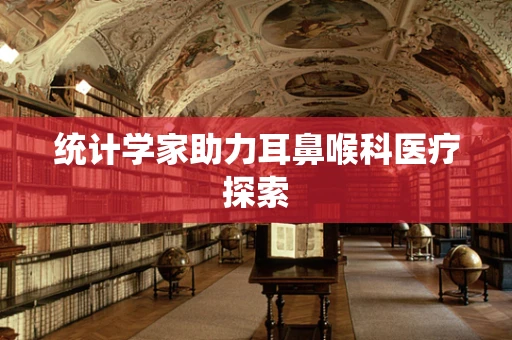 统计学家助力耳鼻喉科医疗探索
